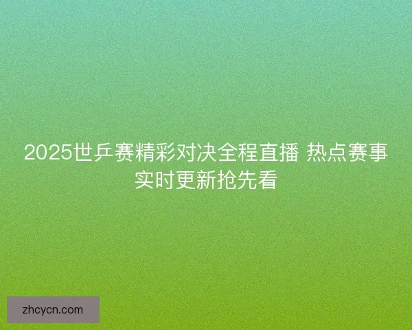 2025世乒赛精彩对决全程直播 热点赛事实时更新抢先看