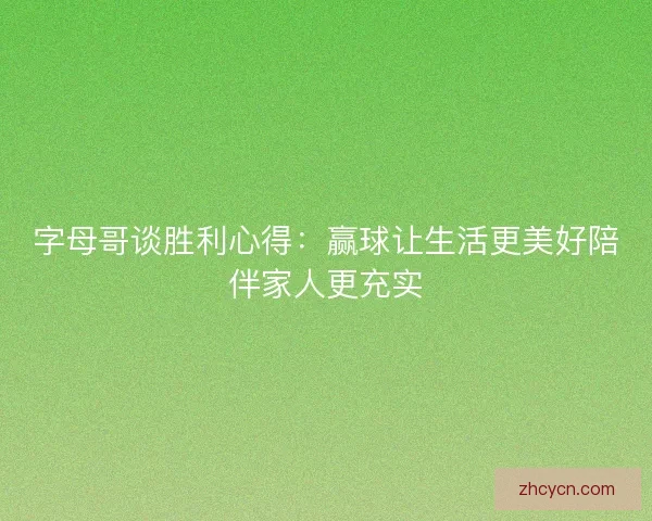 字母哥谈胜利心得：赢球让生活更美好陪伴家人更充实