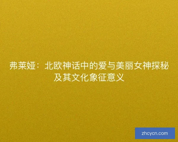 弗莱娅：北欧神话中的爱与美丽女神探秘及其文化象征意义