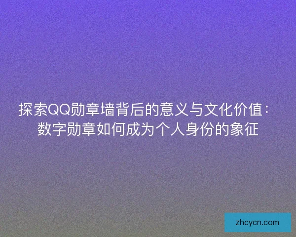 探索QQ勋章墙背后的意义与文化价值：数字勋章如何成为个人身份的象征