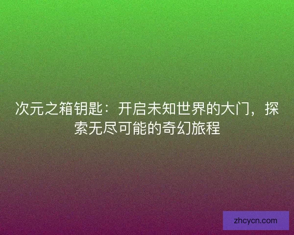 次元之箱钥匙:开启未知世界的大门,探索无尽可能的奇幻旅程 次元之箱钥匙:开启未知世界的大门,探索无尽可能的奇幻旅程
