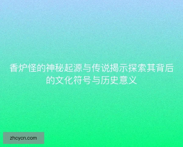 香炉怪的神秘起源与传说揭示探索其背后的文化符号与历史意义