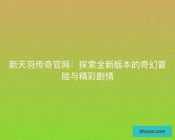 新天羽传奇官网:探索全新版本的奇幻冒险与精彩剧情 新天羽传奇官网:探索全新版本的奇幻冒险与精彩剧情