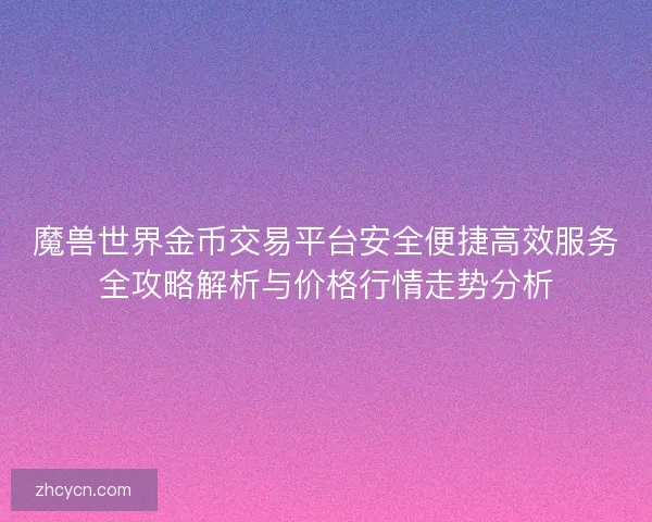 魔兽世界金币交易平台安全便捷高效服务全攻略解析与价格行情走势分析 魔兽世界金币交易平台安全便捷高效服务全攻略解析与价格行情走势分析