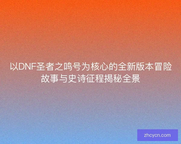 以DNF圣者之鸣号为核心的全新版本冒险故事与史诗征程揭秘全景 以DNF圣者之鸣号为核心的全新版本冒险故事与史诗征程揭秘全景