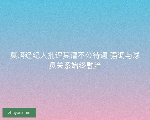 莫塔经纪人批评其遭不公待遇 强调与球员关系始终融洽