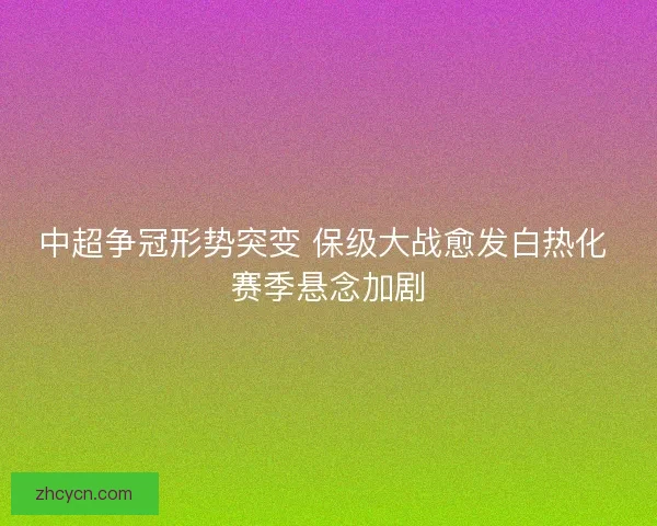 中超争冠形势突变 保级大战愈发白热化 赛季悬念加剧