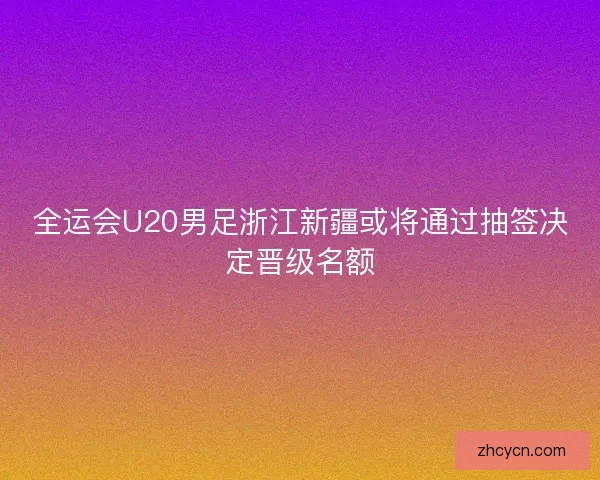 全运会U20男足浙江新疆或将通过抽签决定晋级名额