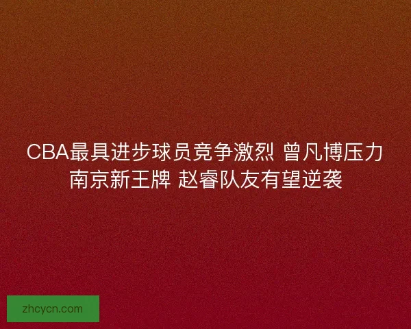 CBA最具进步球员竞争激烈 曾凡博压力南京新王牌 赵睿队友有望逆袭 CBA最具进步球员竞争激烈 曾凡博压力南京新王牌 赵睿队友有望逆袭