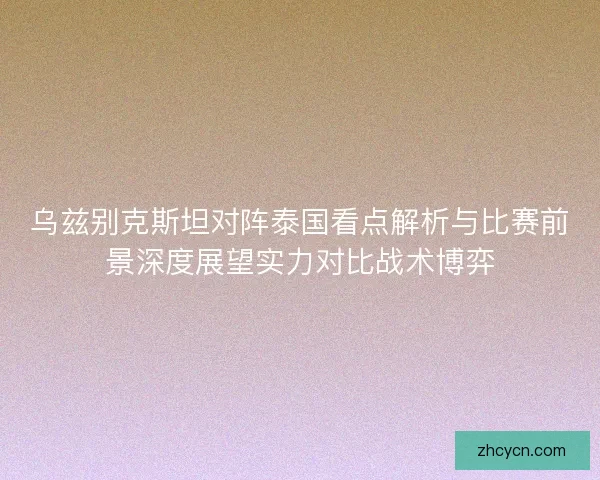 乌兹别克斯坦对阵泰国看点解析与比赛前景深度展望实力对比战术博弈