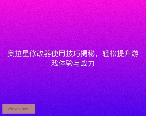 奥拉星修改器使用技巧揭秘，轻松提升游戏体验与战力