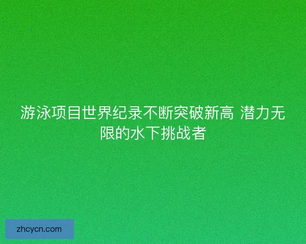 游泳项目世界纪录不断突破新高 潜力无限的水下挑战者