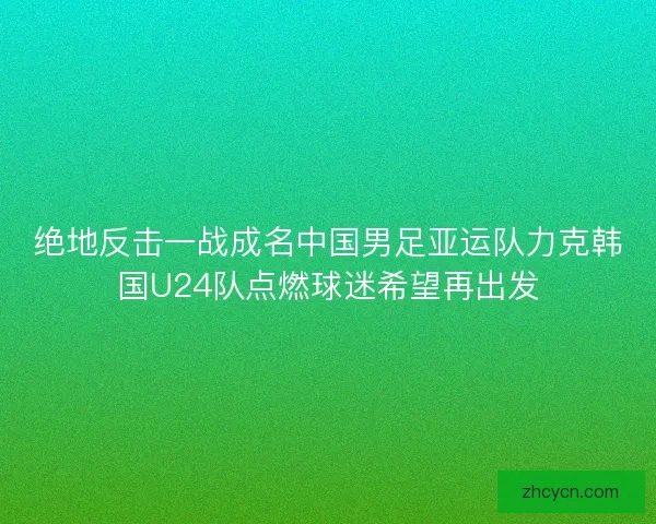 绝地反击一战成名中国男足亚运队力克韩国U24队点燃球迷希望再出发 绝地反击一战成名中国男足亚运队力克韩国U24队点燃球迷希望再出发