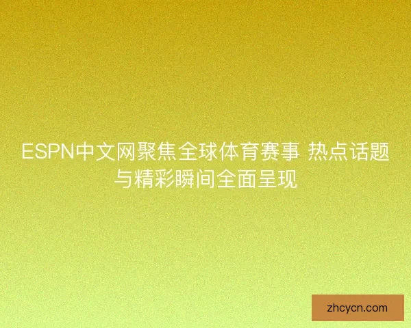 ESPN中文网聚焦全球体育赛事 热点话题与精彩瞬间全面呈现