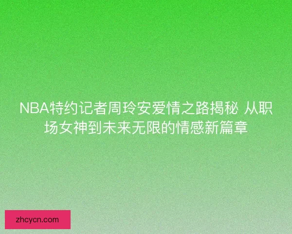 NBA特约记者周玲安爱情之路揭秘 从职场女神到未来无限的情感新篇章 NBA特约记者周玲安爱情之路揭秘 从职场女神到未来无限的情感新篇章