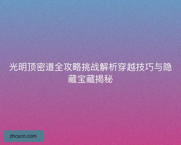 光明顶密道全攻略挑战解析穿越技巧与隐藏宝藏揭秘 光明顶密道全攻略挑战解析穿越技巧与隐藏宝藏揭秘