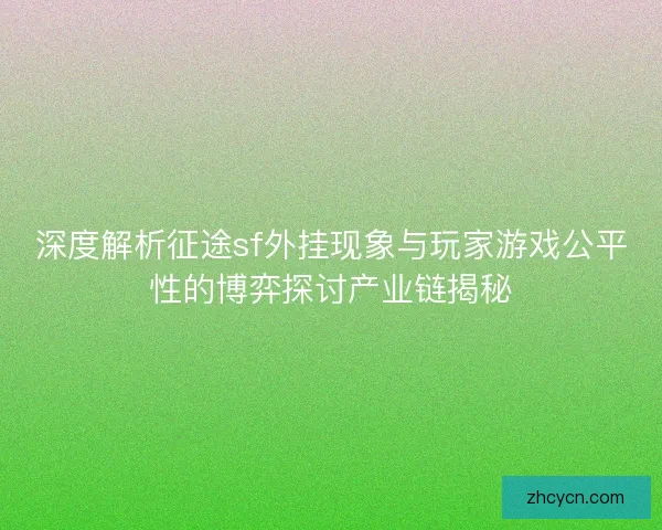 深度解析征途sf外挂现象与玩家游戏公平性的博弈探讨产业链揭秘 深度解析征途sf外挂现象与玩家游戏公平性的博弈探讨产业链揭秘