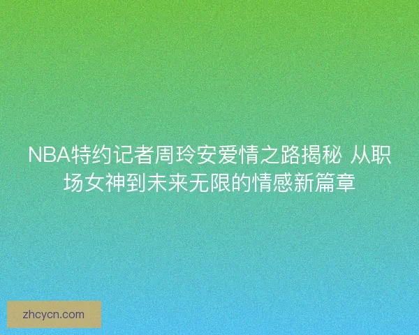 NBA特约记者周玲安爱情之路揭秘 从职场女神到未来无限的情感新篇章 NBA特约记者周玲安爱情之路揭秘 从职场女神到未来无限的情感新篇章