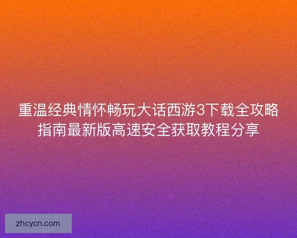 重温经典情怀畅玩大话西游3下载全攻略指南最新版高速安全获取教程分享 重温经典情怀畅玩大话西游3下载全攻略指南最新版高速安全获取教程分享