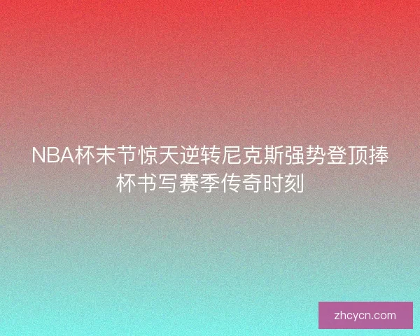 NBA杯末节惊天逆转尼克斯强势登顶捧杯书写赛季传奇时刻 NBA杯末节惊天逆转尼克斯强势登顶捧杯书写赛季传奇时刻