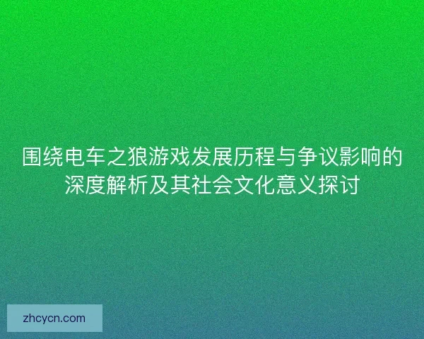围绕电车之狼游戏发展历程与争议影响的深度解析及其社会文化意义探讨 围绕电车之狼游戏发展历程与争议影响的深度解析及其社会文化意义探讨