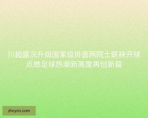 川超盛况升级国家级排面两院士联袂开球点燃足球热潮新高度再创新篇 川超盛况升级国家级排面两院士联袂开球点燃足球热潮新高度再创新篇