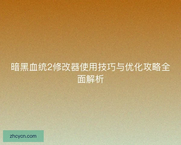 暗黑血统2修改器使用技巧与优化攻略全面解析 暗黑血统2修改器使用技巧与优化攻略全面解析