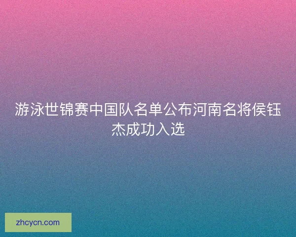 游泳世锦赛中国队名单公布河南名将侯钰杰成功入选 游泳世锦赛中国队名单公布河南名将侯钰杰成功入选
