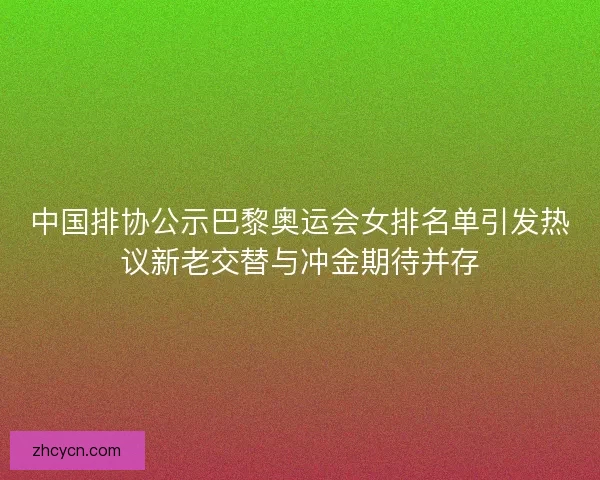 中国排协公示巴黎奥运会女排名单引发热议新老交替与冲金期待并存 中国排协公示巴黎奥运会女排名单引发热议新老交替与冲金期待并存