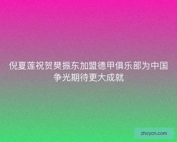 倪夏莲祝贺樊振东加盟德甲俱乐部为中国争光期待更大成就 倪夏莲祝贺樊振东加盟德甲俱乐部为中国争光期待更大成就