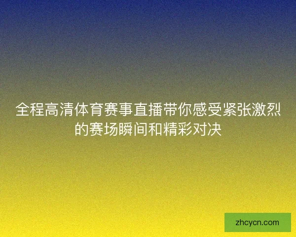 全程高清体育赛事直播带你感受紧张激烈的赛场瞬间和精彩对决 全程高清体育赛事直播带你感受紧张激烈的赛场瞬间和精彩对决