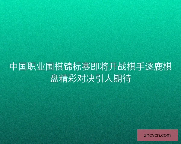 中国职业围棋锦标赛即将开战棋手逐鹿棋盘精彩对决引人期待 中国职业围棋锦标赛即将开战棋手逐鹿棋盘精彩对决引人期待