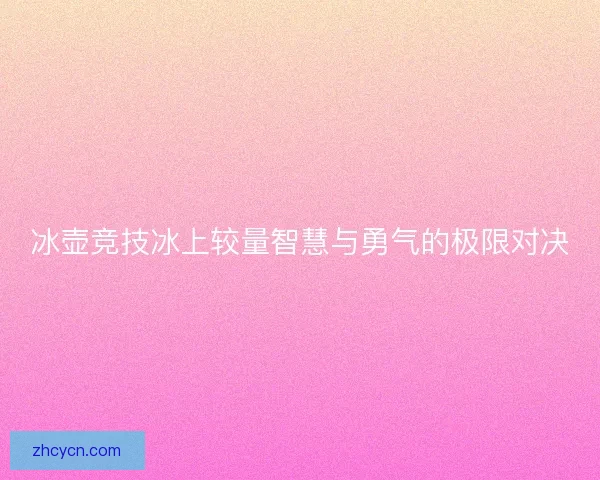冰壶竞技冰上较量智慧与勇气的极限对决